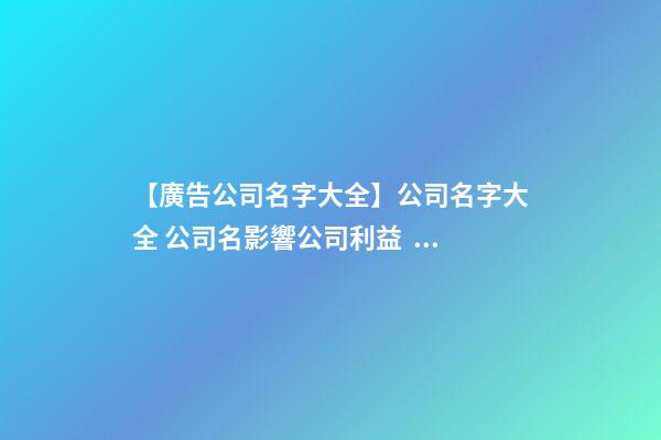 【廣告公司名字大全】公司名字大全 公司名影響公司利益？-第1張-公司起名-玄機派